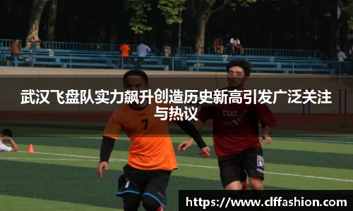 武汉飞盘队实力飙升创造历史新高引发广泛关注与热议