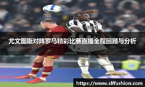 尤文图斯对阵罗马精彩比赛直播全程回顾与分析
